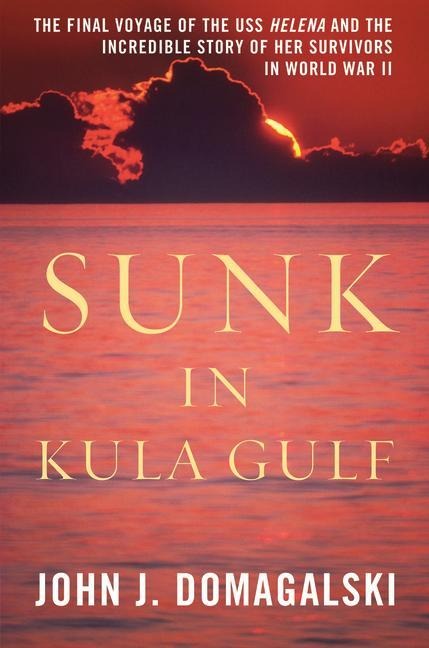 Sunk in Kula Gulf: The Final Voyage of the USS Helena and the Incredible Story of Her Survivors in World War II