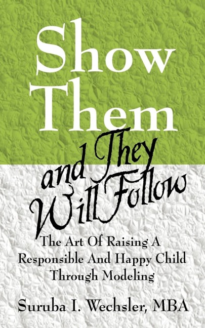 Show Them And They Will Follow: The Art Of Raising A Responsible And Happy Child Through Modeling