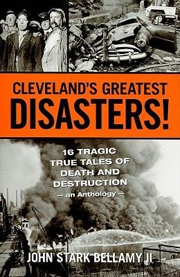 Clevelands Greatest Disasters!: Sixteen Tragic Tales of Death and Destruction--An Anthology