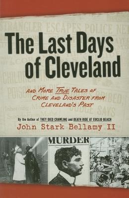 The Last Days of Cleveland: And More True Tales of Crime and Disaster from Clevelands Past