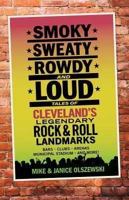 Smoky, Sweaty, Rowdy, and Loud: Tales of Clevelands Legendary Rock & Roll Landmarks
