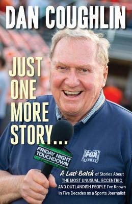 Just One More Story: A Last Batch of Stories about the Most Unusual, Eccentric and Outlandish People Ive Known in Five Decades as a Sports Journalist