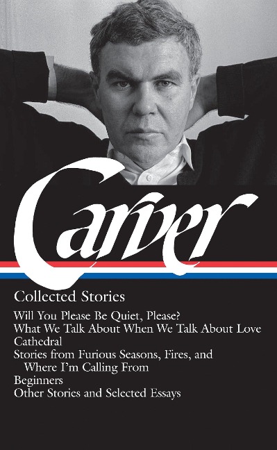 Raymond Carver: Collected Stories (Loa #195): Will You Please Be Quiet, Please? / What We Talk about When We Talk about Love /Cathedral / Stories from Where I'm Calling from / Beginners / Other Stories