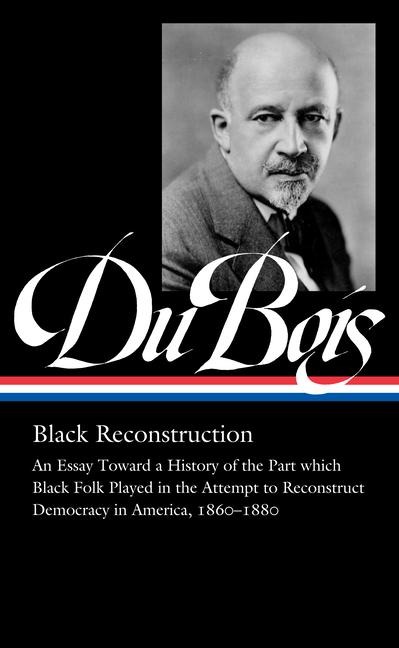 W.E.B. Du Bois: Black Reconstruction (LOA #350): An Essay Toward a History of the Part which Black Folk Playe in the Attempt to Reconstruct Democracy in America, 1860-188