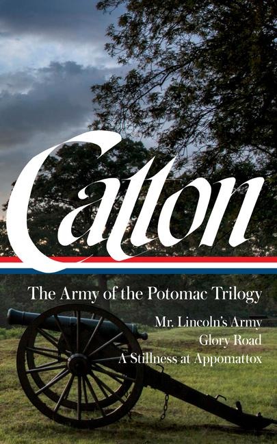 Bruce Catton: The Army of the Potomac Trilogy (Loa #359): Mr. Lincolns Army / Glory Road / A Stillness at Appomattox