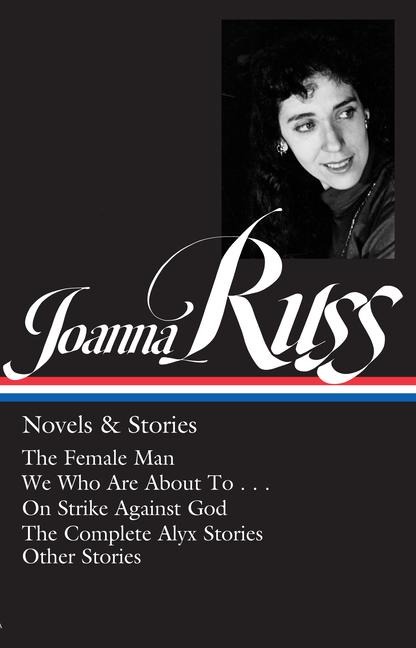 Joanna Russ: Novels & Stories (Loa #373): The Female Man / We Who Are about to . . . / On Strike Against God / The Complete Alyx Stories / Other Stories