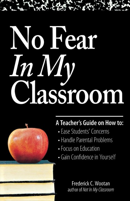 No Fear in My Classroom: A Teachers Guide on How to Ease Student Concerns, Handle Parental Problems, Focus on Education and Gain Confidence in