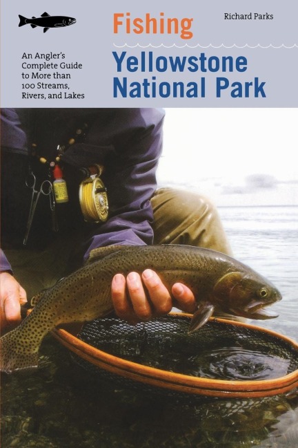Fishing Yellowstone National Park: An Anglers Complete Guide To More Than 100 Streams, Rivers, And Lakes