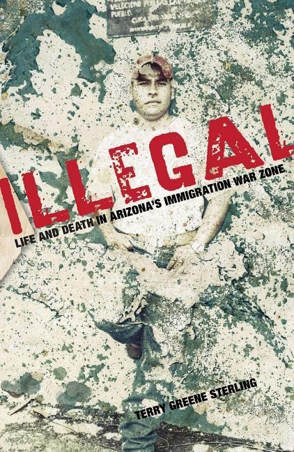 Illegal: Life And Death In Arizonas Immigration War Zone
