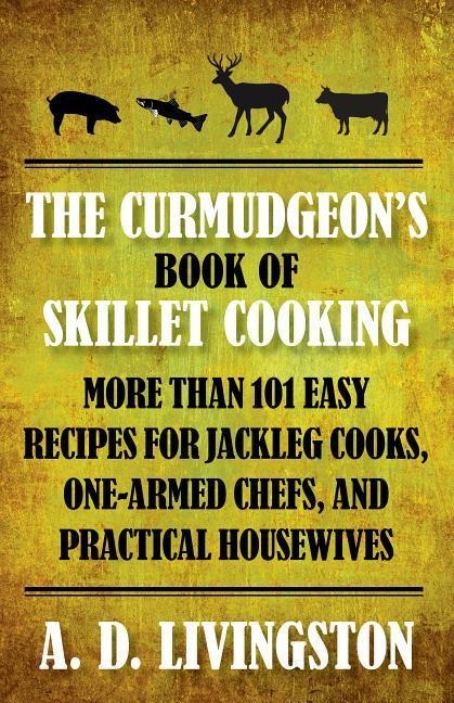 Curmudgeons Book of Skillet Cooking: More Than 101 Easy Recipes for Jackleg Cooks, One-Armed Chefs, and Practical Housewives