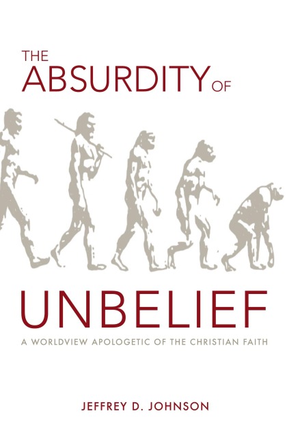 The Absurdity of Unbelief: A Worldview Apologetic of the Christian Faith