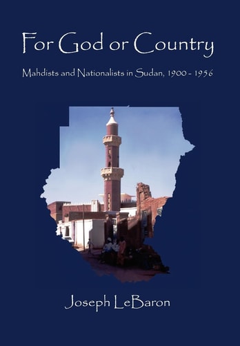 For God Or Country Mahdists and Nationalists in Sudan, 1900-1956 : a Case Study of Sudan Under British Rule