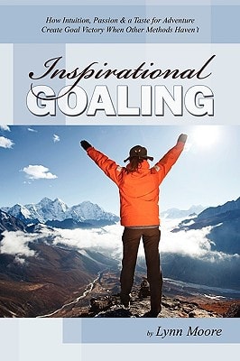 Inspirational GOALING How Intuition, Passion & a Taste for Adventure Create Goal Victory When Other Methods Haven't