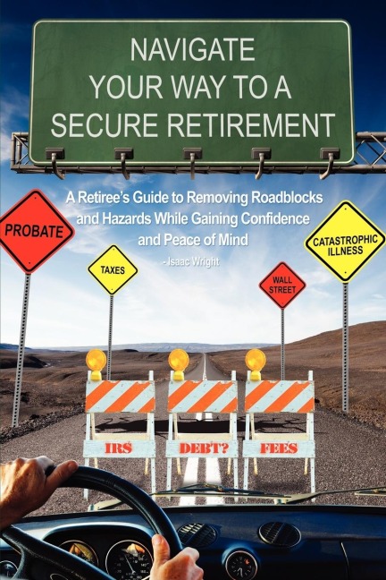 Navigate Your Way to a Secure Retirement: A Retirees Guide to Removing Roadblocks and Hazards While Gaining Confidence and Peace of Mind
