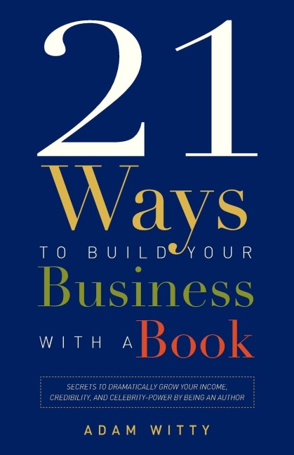 21 Ways to Build Your Business with a Book: Secrets to Dramatically Grow Your Income, Credibility, and Celebrity-Power by Being an Author
