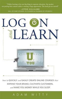Log on and Learn: How to Quickly and Easily Create Online Courses That Expand Your Brand, Cultivate Customers, and Make You Money While You Sleep