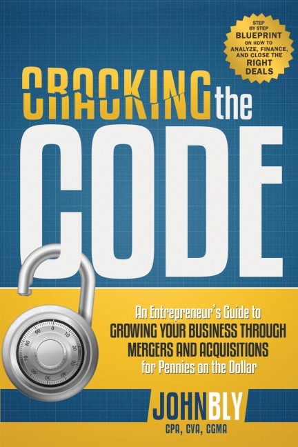 Cracking the Code: An Entrepreneurs Guide to Growing Your Business Through Mergers and Acquisitions for Pennies on the Dollar