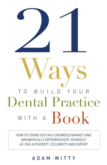21 Ways to Build Your Dental Practice with a Book: How to Stand Out in a Crowded Market and Dramatically Differentiate Yourself as the Authority, Celebrity, and Expert