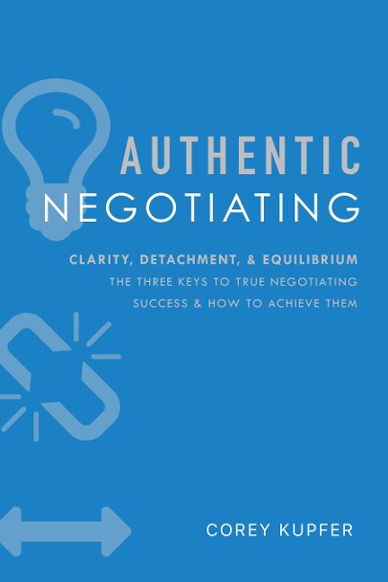 Authentic Negotiating: Clarity, Detachment, & Equilibrium the Three Keys to True Negotiating Success & How to Achieve Them