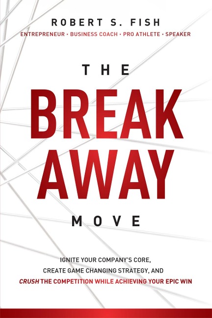 The Break Away Move: Ignite Your Companys Core, Create Game Changing Strategy, and Crush the Competition While Achieving Your Epic Win