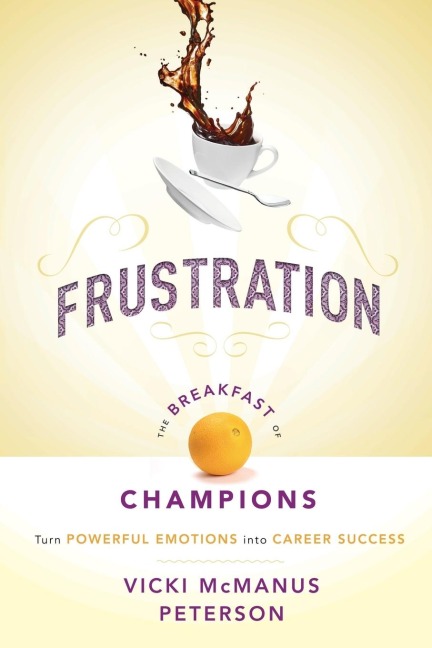 Frustration: The Breakfast of Champions: Turn Powerful Emotions Into Career Success