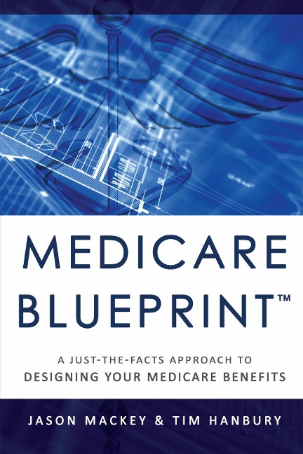 Medicare Blueprint(tm): A Just-The-Facts Approach to Designing Your Medicare Benefits