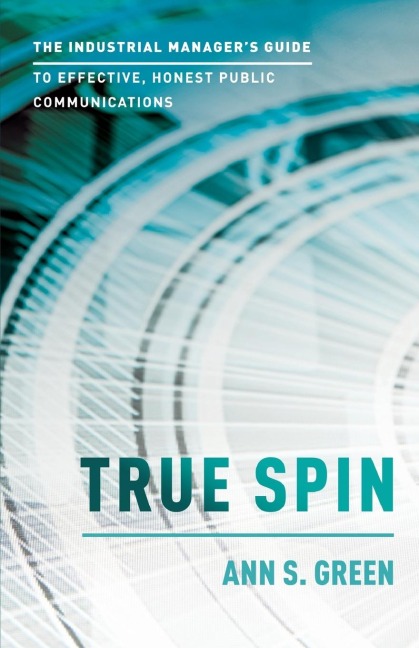 True Spin: The Industrial Managers Guide to Effective, Honest Public Communication
