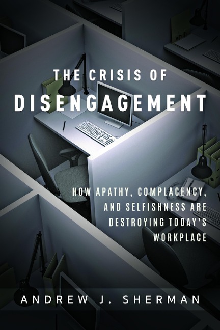 Crisis of Disengagement: How Apathy, Complacency, and Selfishness Are Destroying Todays Workplace