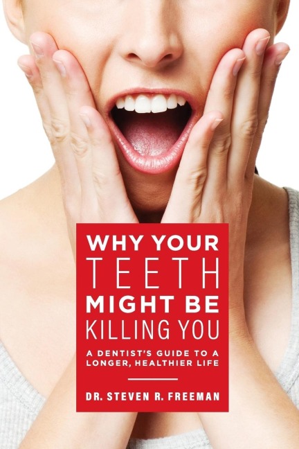 Why Your Teeth Might Be Killing You: A Dentists Guide to a Longer Healthier Life