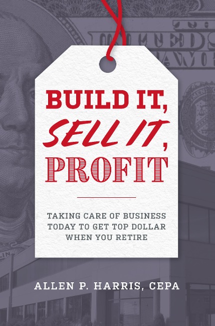 Build It, Sell It, Profit: Taking Care of Business Today to Get Top Dollar When You Retire
