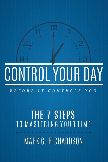 Control Your Day Before It Controls You: The 7 Steps to Mastering Your Time