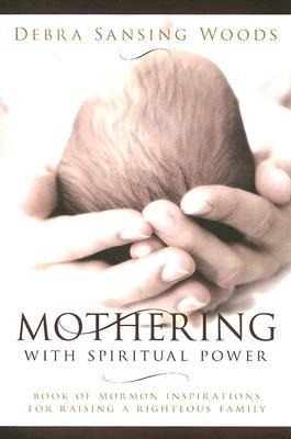 Mothering with Spiritual Power: Book of Mormon Inspirations for Raising a Righteous Family