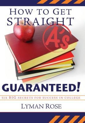 How to Get Straight AS, Guaranteed!: Six Big Secrets to Success in College