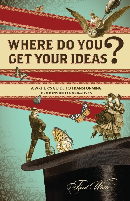 Where Do You Get Your Ideas?: A Writers Guide to Transforming Notions Into Narratives
