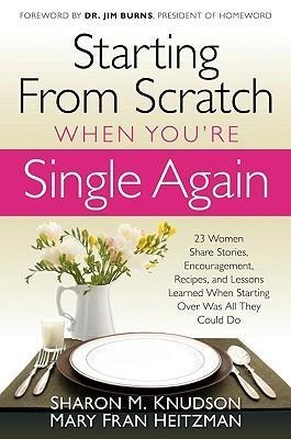 Starting from Scratch When Youre Single Again: 23 Women Share Stories, Encouragement, Recipes, and Lessons Learned When Starting Over Was All They Could Do