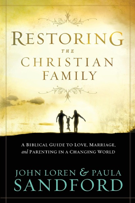Restoring the Christian Family: A Biblical Guide to Love, Marriage, and Parenting in a Changing World