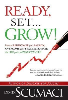 Ready, Set, Grow: How to Rediscover Your Passion, Overcome Your Fears, and Create the Life Youve Always Wanted