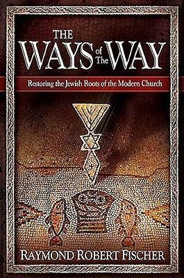 The Ways of the Way: Restoring the Jewish Roots of the Modern Church: An Examination of the History, Theology, and Worship Practice of the First Jewis Believers