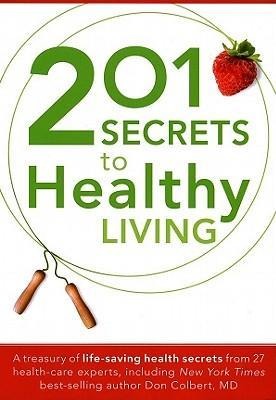 201 Secrets to Healthy Living: A Treasury of Life-Saving Health Secrets from 27 Healthcare Experts, Including New York Times Best-Selling Author Don Colbert, MD