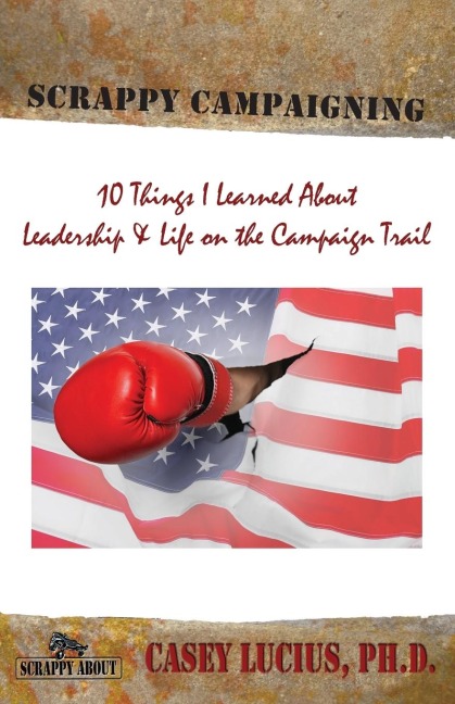 Scrappy Campaigning: Ten Things I Learned About Leadership and Life on the Campaign Trail