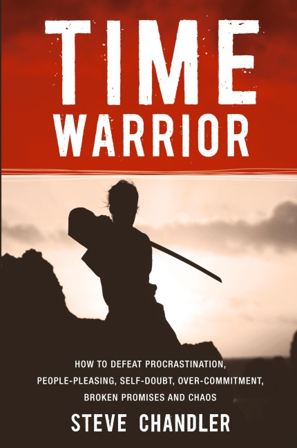 Time Warrior: How to Defeat Procrastination, People-Pleasing, Self-Doubt, Over-Commitment, Broken Promises and Chaos