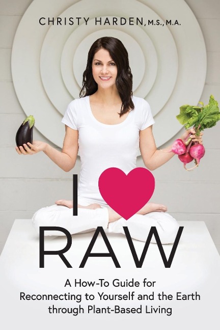 I ¿ Raw: A How-To Guide for Reconnecting to Yourself and the Earth through Plant-Based Living