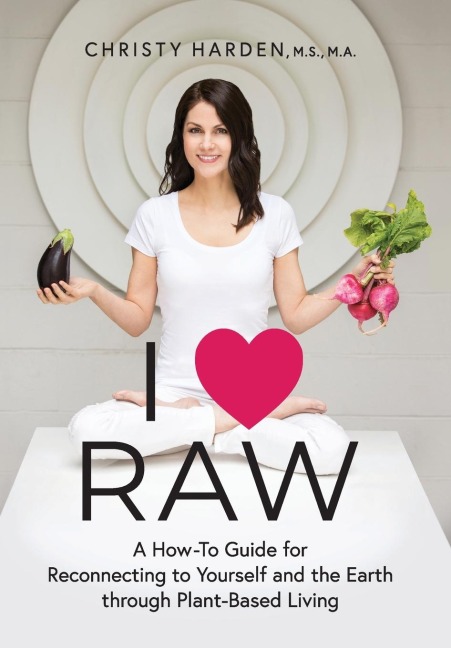 I &#9829; Raw: A How-To Guide for Reconnecting to Yourself and the Earth through Plant-Based Living