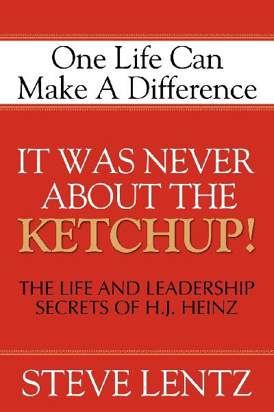 It Was Never About the Ketchup!: The Life and Leadership Secrets of H. J. Heinz