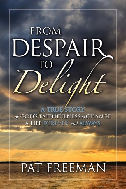 From Despair to Delight: A True Story of Gods Faithfulness to Change a Life Forever and Always