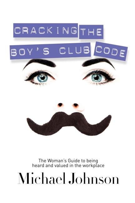 Cracking The Boys Club Code: The Womans Guide to Being Heard and Valued in the Workplace