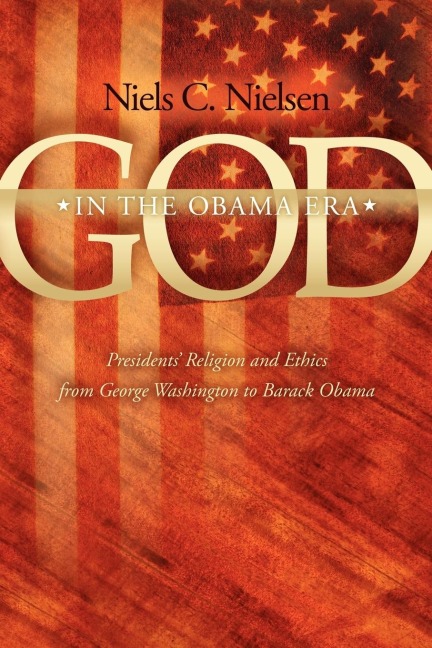 God In The Obama Era: Presidents Religion and Ethics from George Washington to Barack Obama