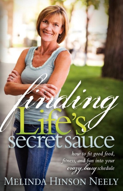Finding Lifes Secret Sauce: How to fit good food, fitness, and fun into your crazy, busy schedule