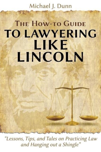 The How-to Guide to Lawyering like Lincoln Lessons, Tips, and Tales on Practicing Law and Hanging out a Shingle