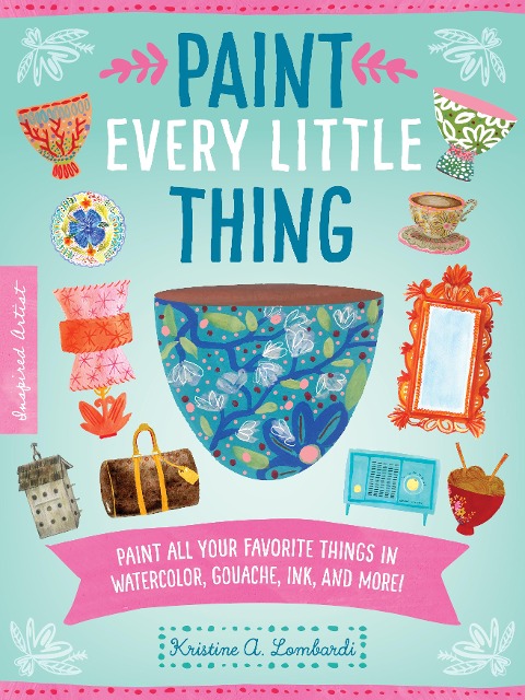 Paint Every Little Thing: Paint All Your Favorite Things in Watercolor, Gouache, Ink, and More!